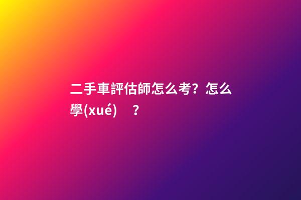 二手車評估師怎么考？怎么學(xué)？